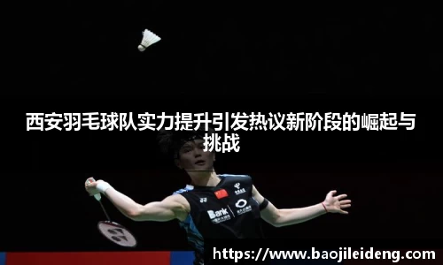 西安羽毛球队实力提升引发热议新阶段的崛起与挑战