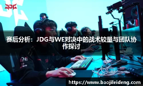 赛后分析：JDG与WE对决中的战术较量与团队协作探讨